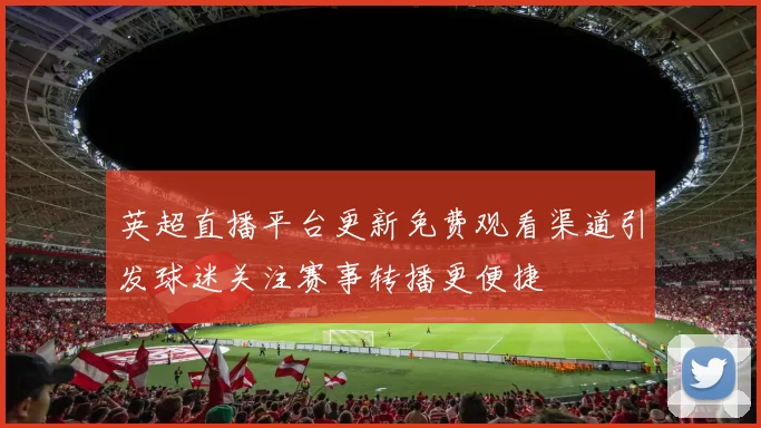 英超直播平台更新免费观看渠道引发球迷关注赛事转播更便捷