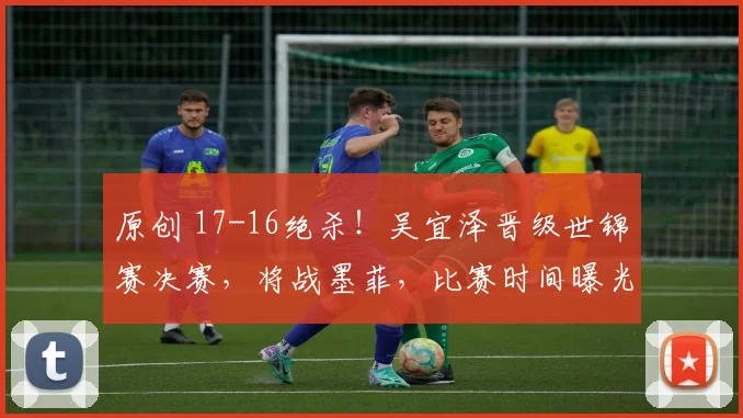 原创 17-16绝杀！吴宜泽晋级世锦赛决赛，将战墨菲，比赛时间曝光，CCTV5+直播