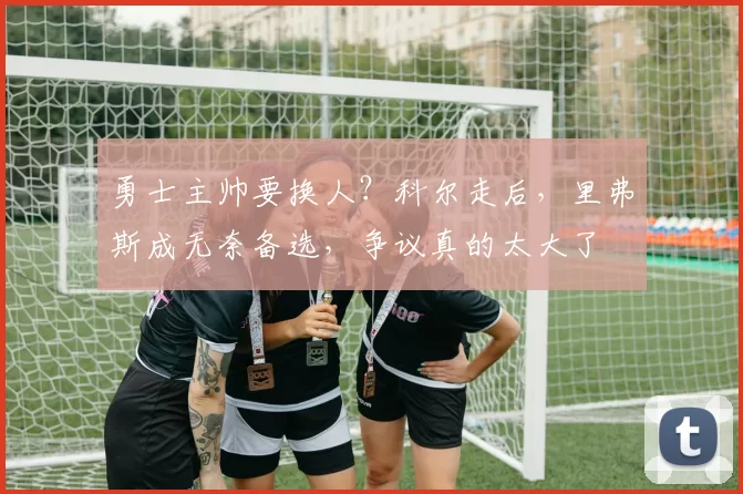 勇士主帅要换人？科尔走后，里弗斯成无奈备选，争议真的太大了