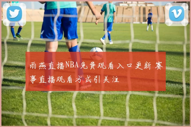 雨燕直播NBA免费观看入口更新 赛事直播观看方式引关注