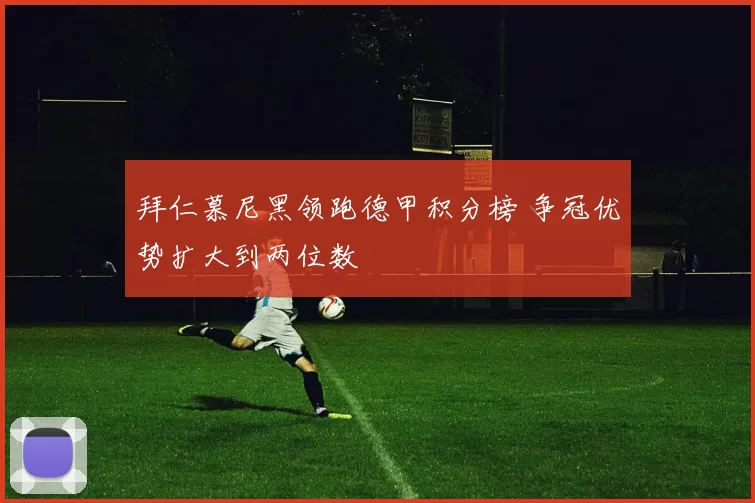 拜仁慕尼黑领跑德甲积分榜 争冠优势扩大到两位数