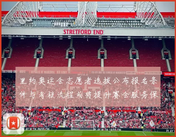 里约奥运会志愿者选拔公布报名条件与考核流程或将提升赛会服务保障