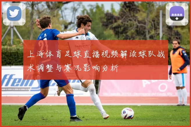 上海体育足球直播视频解读球队战术调整与赛况影响分析