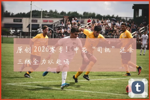 原创 2026赛季！申花“司机”还会三线全力以赴吗