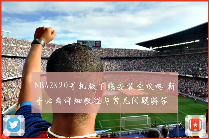 NBA2K20手机版下载安装全攻略 新手必看详细教程与常见问题解答