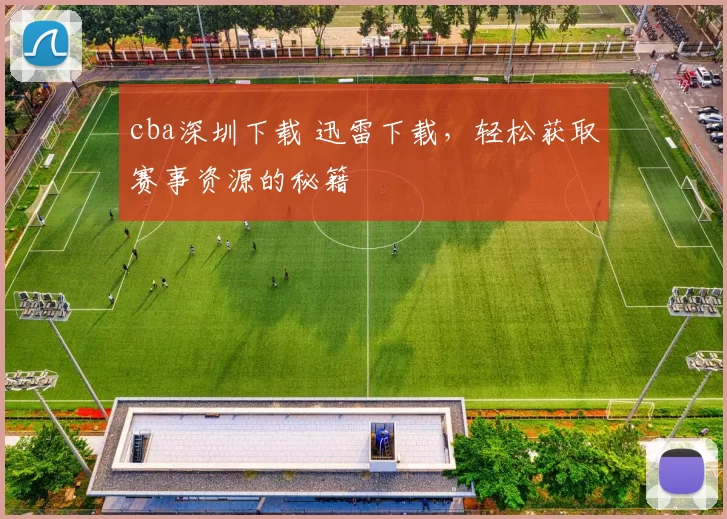 cba深圳下载 迅雷下载,轻松获取赛事资源的秘籍