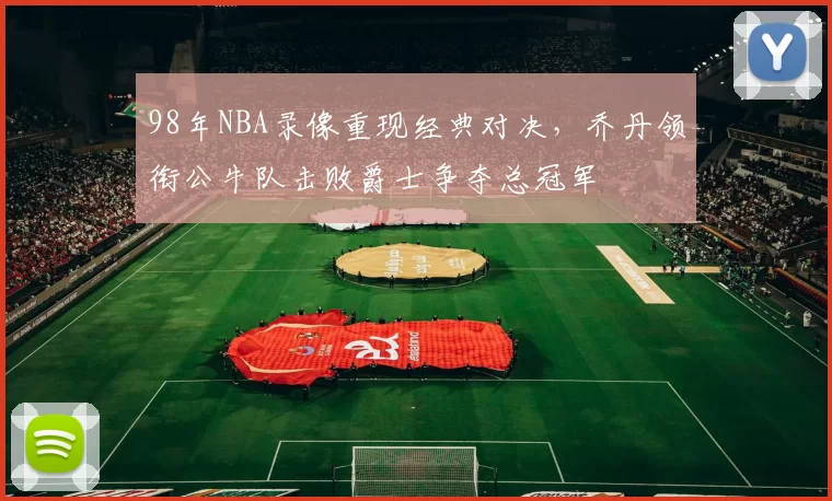 98年NBA录像重现经典对决,乔丹领衔公牛队击败爵士争夺总冠军