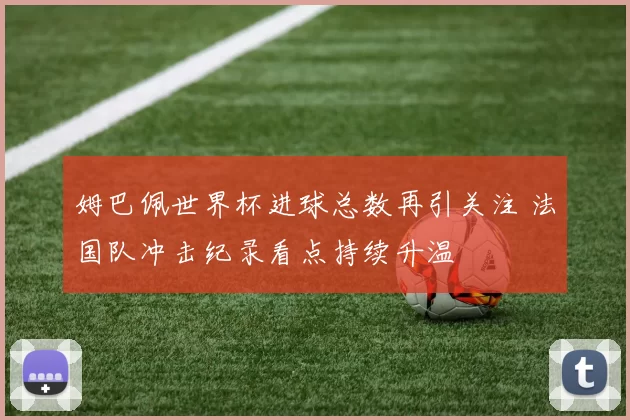 姆巴佩世界杯进球总数再引关注 法国队冲击纪录看点持续升温