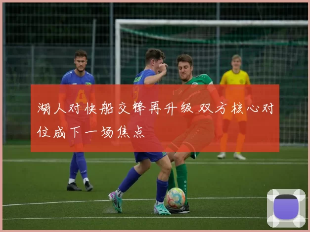 湖人对快船交锋再升级 双方核心对位成下一场焦点