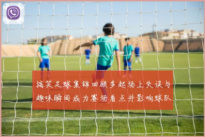 搞笑足球集锦回顾多起场上失误与趣味瞬间成为赛场看点并影响球队节奏