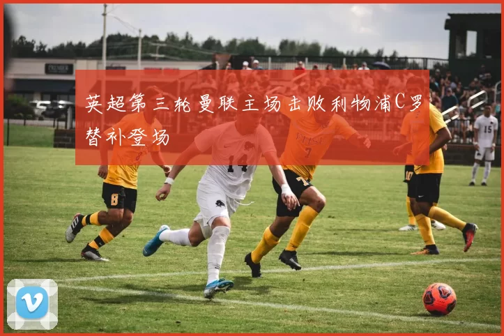 英超第三轮曼联主场击败利物浦C罗替补登场