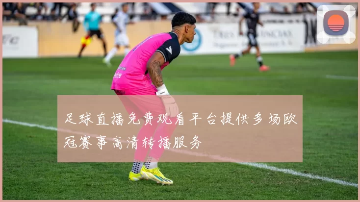 足球直播免费观看平台提供多场欧冠赛事高清转播服务