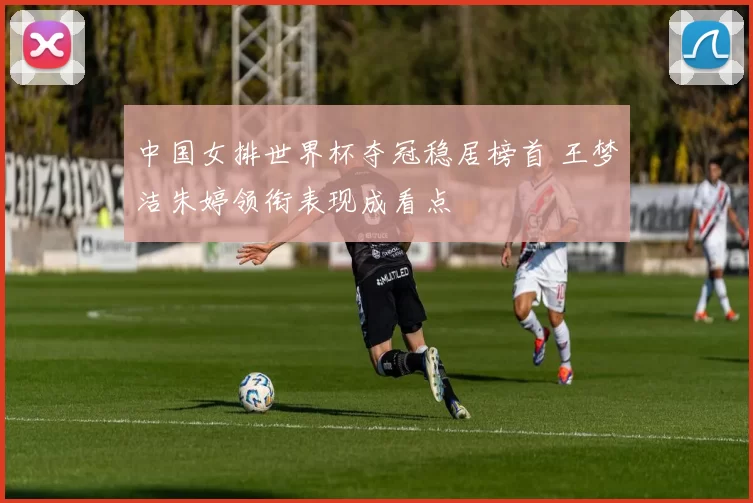 中国女排世界杯夺冠稳居榜首 王梦洁朱婷领衔表现成看点