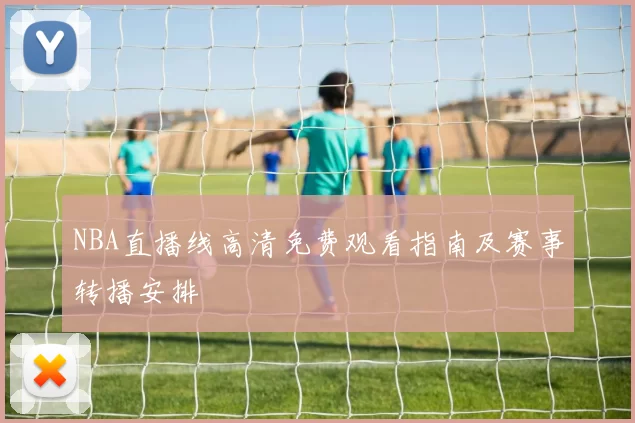 NBA直播线高清免费观看指南及赛事转播安排