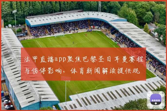 法甲直播app聚焦巴黎圣日耳曼赛程与伤停影响，体育新闻解读提供观赛关键信息