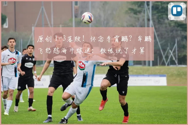 原创 1-3落败！怀念李霄鹏？牟鹏飞怒怼海牛球迷：教练说了才算