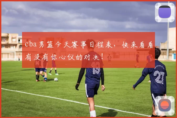 cba男篮今天赛事日程表，快来看看有没有你心仪的对决！
