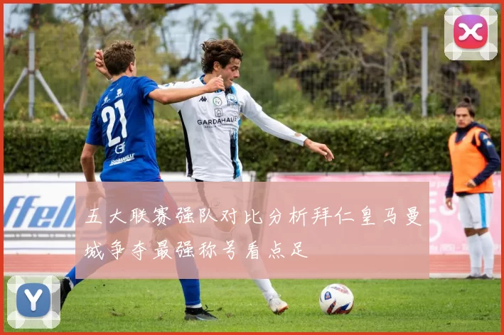 五大联赛强队对比分析拜仁皇马曼城争夺最强称号看点足