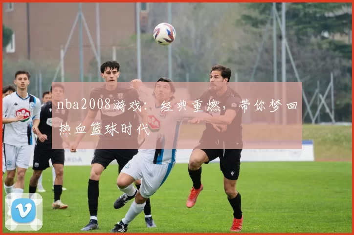 nba2008游戏：经典重燃，带你梦回热血篮球时代