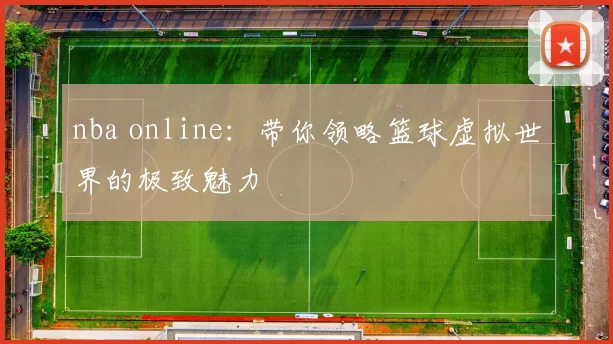 nba online：带你领略篮球虚拟世界的极致魅力