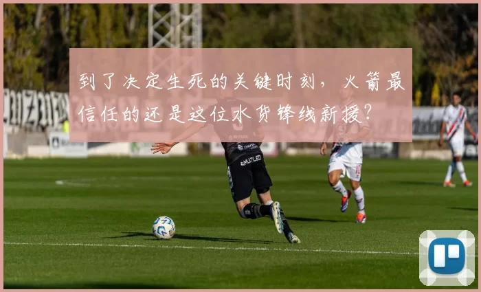 到了决定生死的关键时刻，火箭最信任的还是这位水货锋线新援？