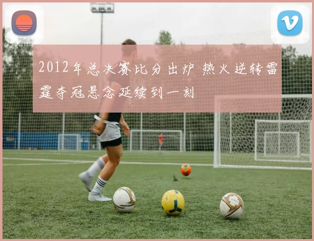 2012年总决赛比分出炉 热火逆转雷霆夺冠悬念延续到一刻