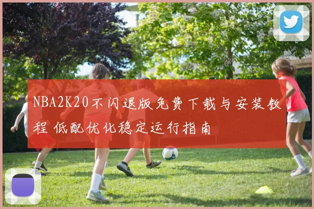 NBA2K20不闪退版免费下载与安装教程 低配优化稳定运行指南