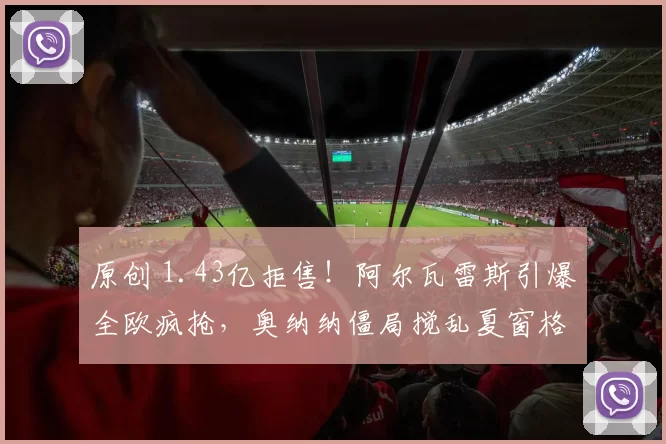 原创 1.43亿拒售！阿尔瓦雷斯引爆全欧疯抢，奥纳纳僵局搅乱夏窗格局！