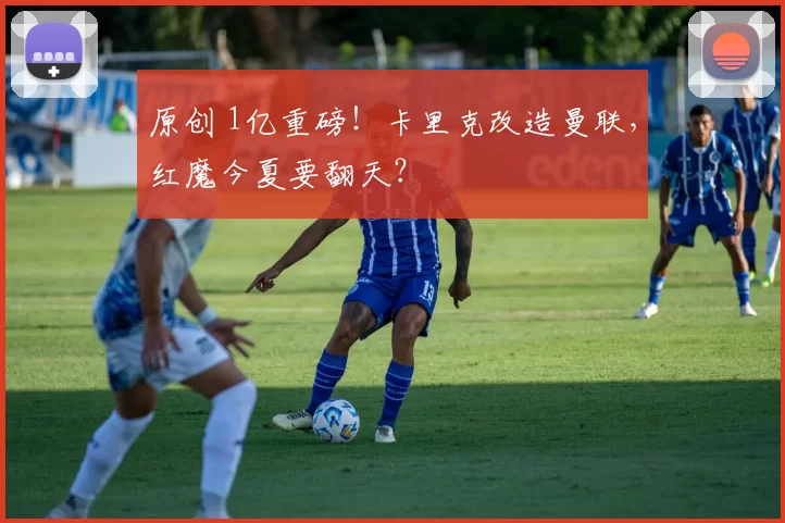 原创 1亿重磅!卡里克改造曼联,红魔今夏要翻天?