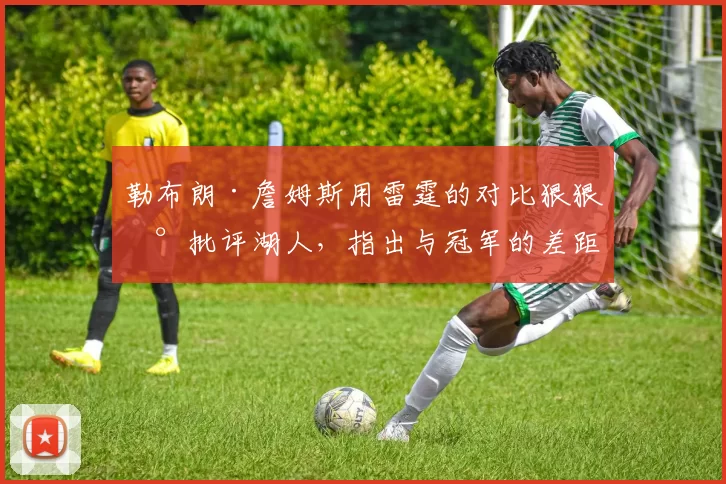 勒布朗·詹姆斯用雷霆的对比狠狠地批评湖人，指出与冠军的差距