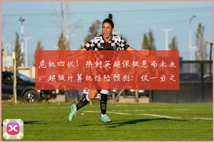 危机四伏！热刺英超保级悬而未决，超级计算机惊险预测：仅一分之差！