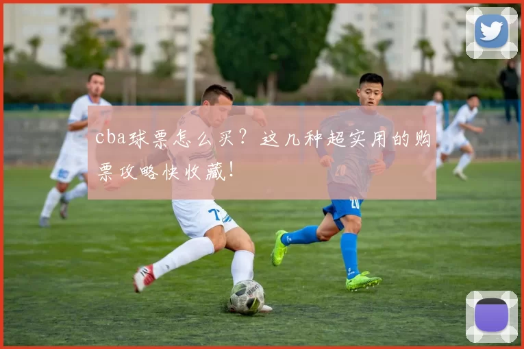 cba球票怎么买？这几种超实用的购票攻略快收藏！