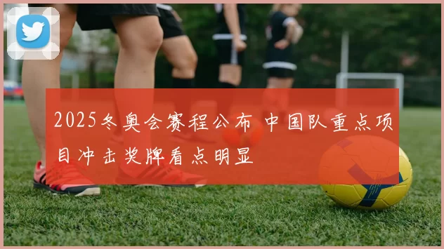 2025冬奥会赛程公布 中国队重点项目冲击奖牌看点明显