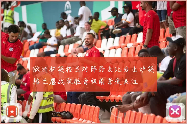欧洲杯英格兰对阵丹麦比分出炉英格兰鏖战取胜晋级前景受关注