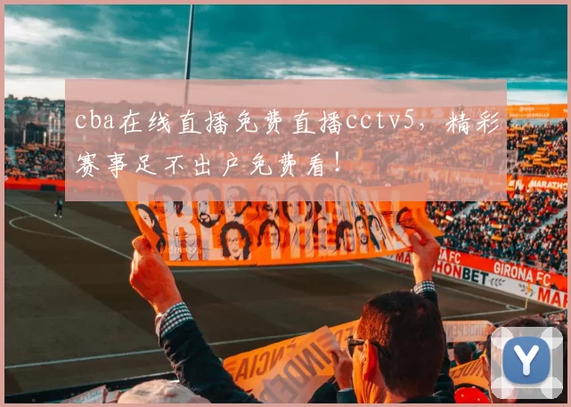 cba在线直播免费直播cctv5，精彩赛事足不出户免费看！