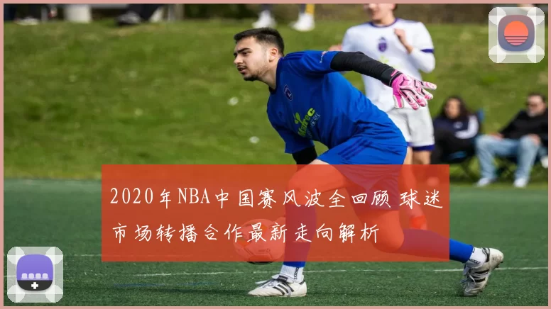 2020年NBA中国赛风波全回顾 球迷市场转播合作最新走向解析