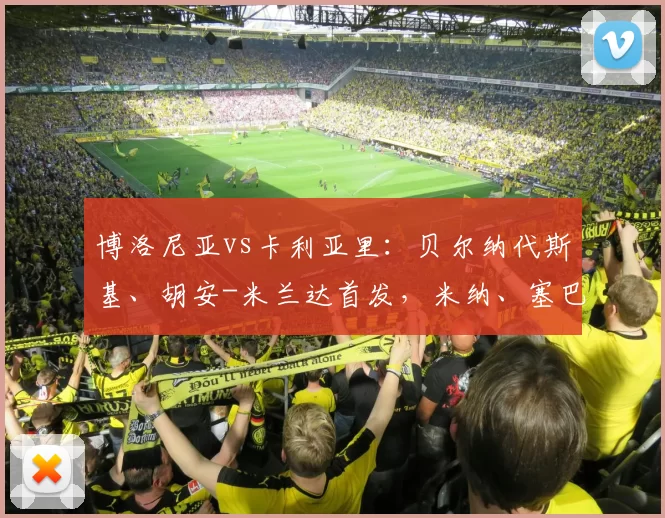 博洛尼亚vs卡利亚里：贝尔纳代斯基、胡安-米兰达首发，米纳、塞巴斯蒂亚诺-埃斯波西托出战