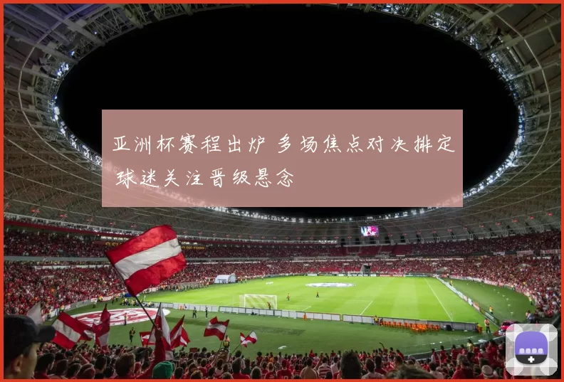 亚洲杯赛程出炉 多场焦点对决排定 球迷关注晋级悬念