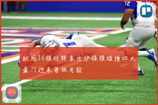 欧冠16强对阵表出炉强强碰撞四大豪门迎来晋级考验