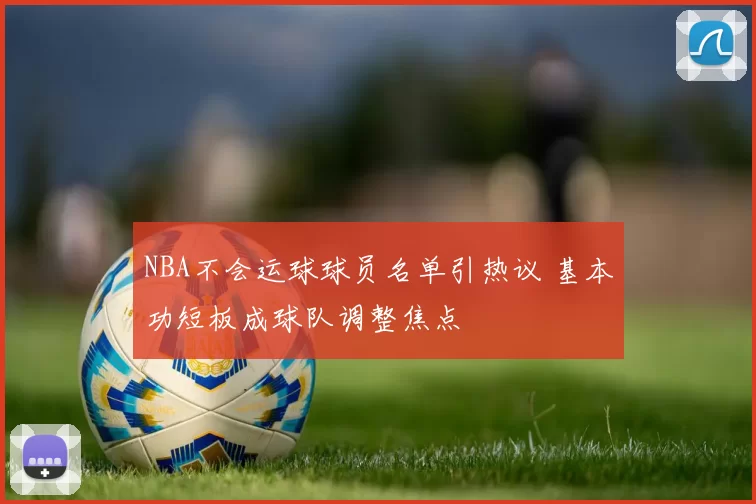 NBA不会运球球员名单引热议 基本功短板成球队调整焦点