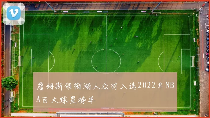 詹姆斯领衔湖人众将入选2022年NBA百大球星榜单