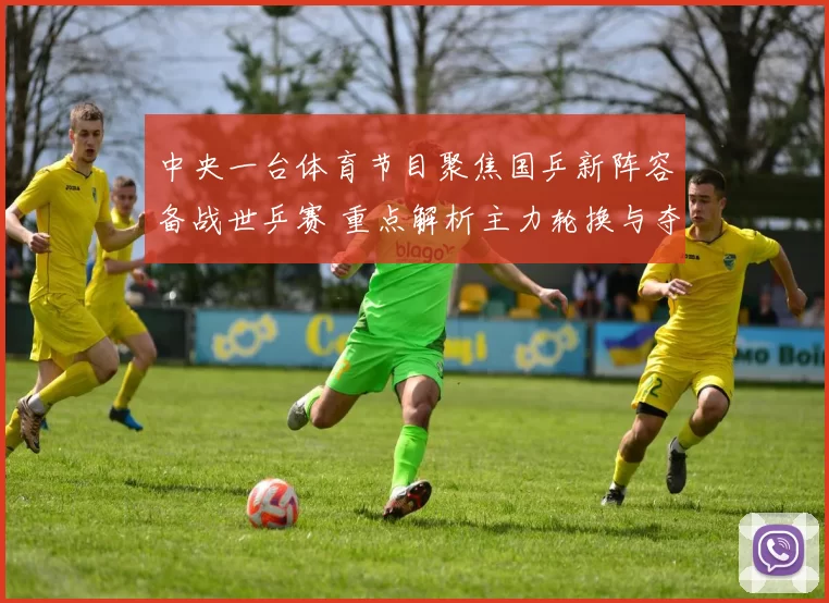 中央一台体育节目聚焦国乒新阵容备战世乒赛 重点解析主力轮换与夺冠前景