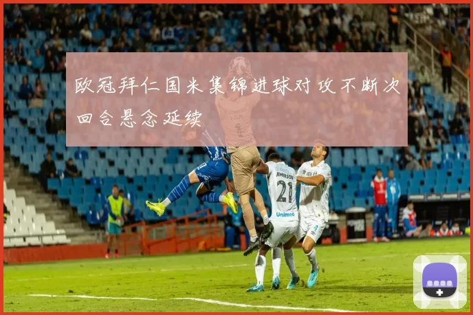 欧冠拜仁国米集锦进球对攻不断次回合悬念延续