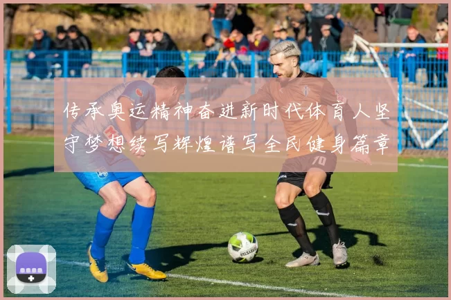 传承奥运精神奋进新时代体育人坚守梦想续写辉煌谱写全民健身篇章