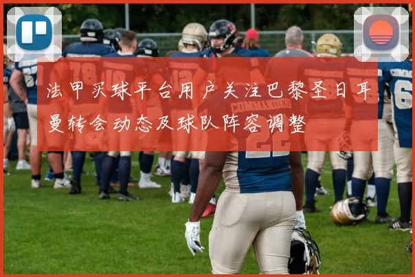 法甲买球平台用户关注巴黎圣日耳曼转会动态及球队阵容调整