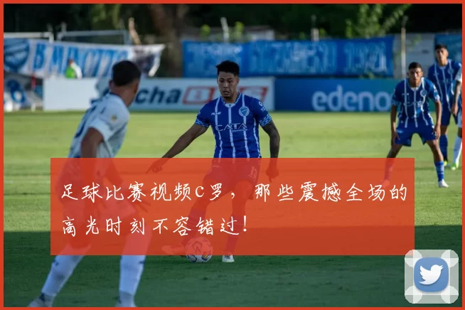 足球比赛视频c罗，那些震撼全场的高光时刻不容错过！