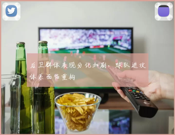 后卫群体表现分化加剧,球队进攻体系面临重构