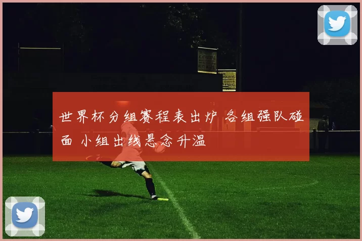 世界杯分组赛程表出炉 各组强队碰面 小组出线悬念升温