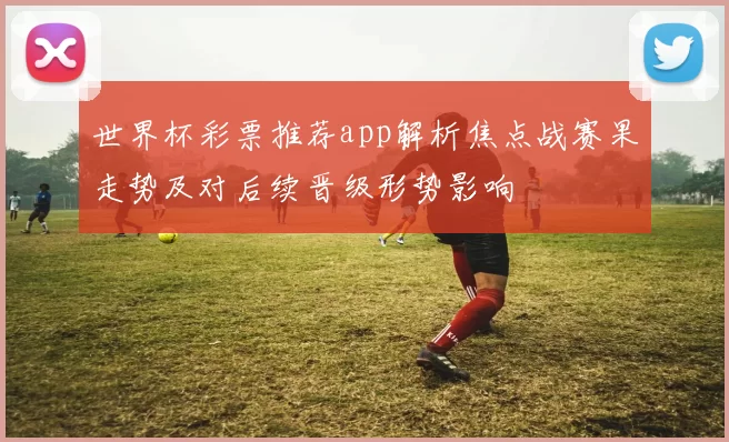 世界杯彩票推荐app解析焦点战赛果走势及对后续晋级形势影响