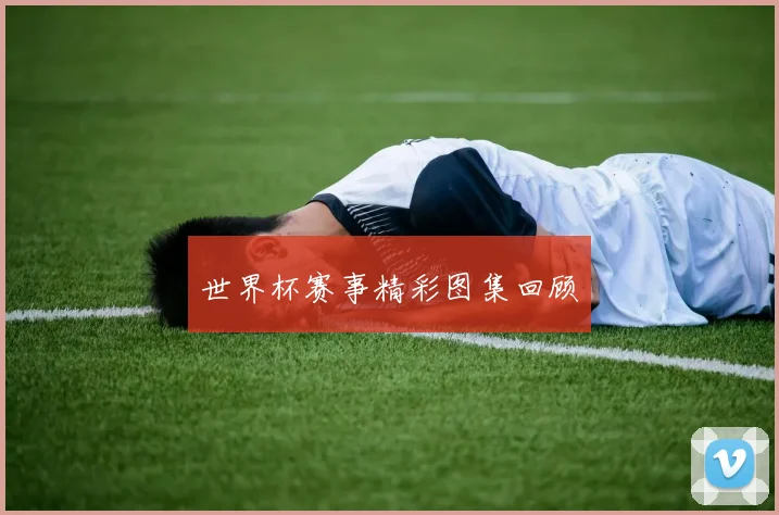 世界杯赛事精彩图集回顾
